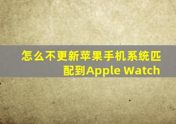 怎么不更新苹果手机系统匹配到Apple Watch